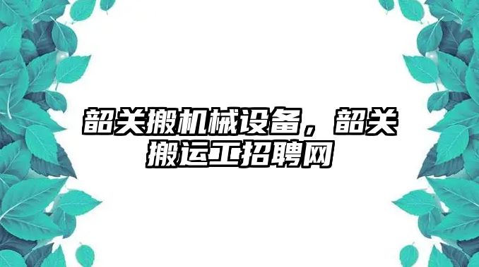 韶關搬機械設備，韶關搬運工招聘網