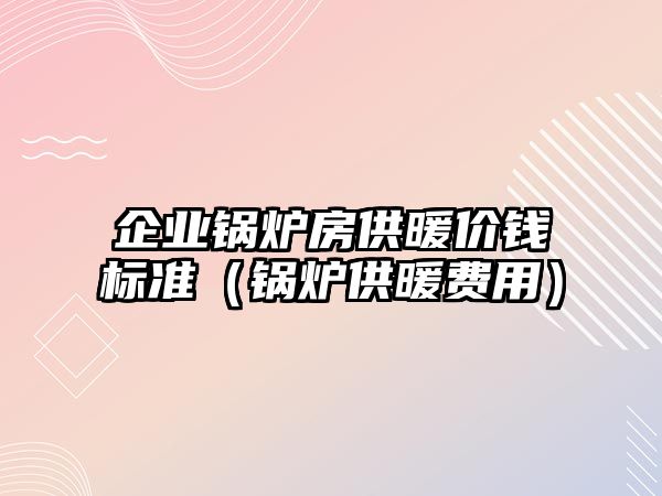 企業鍋爐房供暖價錢標準（鍋爐供暖費用）