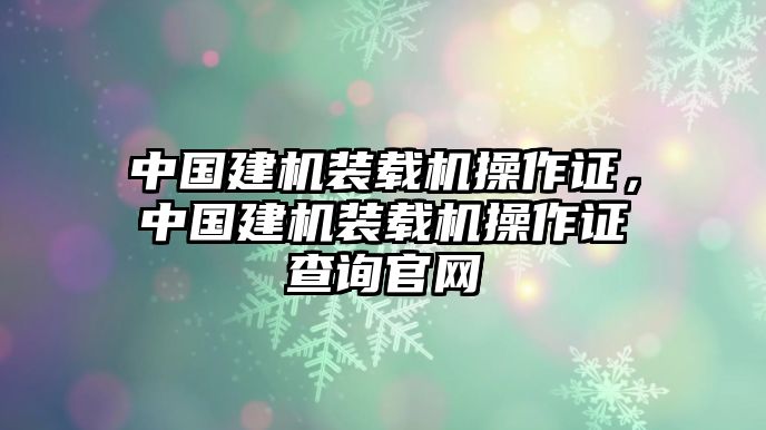 中國建機裝載機操作證，中國建機裝載機操作證查詢官網