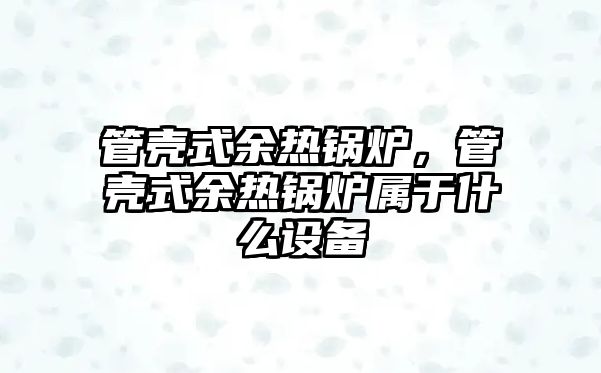 管殼式余熱鍋爐，管殼式余熱鍋爐屬于什么設(shè)備