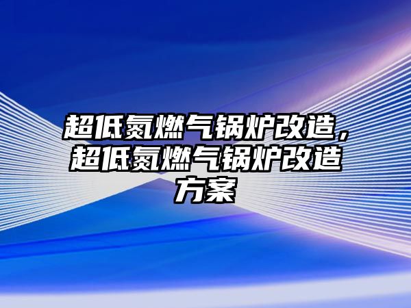 超低氮燃氣鍋爐改造，超低氮燃氣鍋爐改造方案