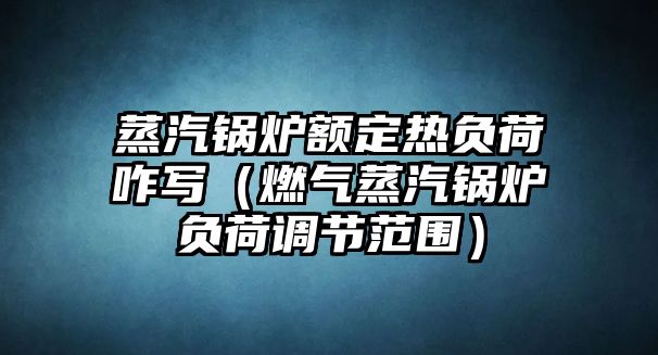 蒸汽鍋爐額定熱負(fù)荷咋寫(xiě)（燃?xì)庹羝仩t負(fù)荷調(diào)節(jié)范圍）