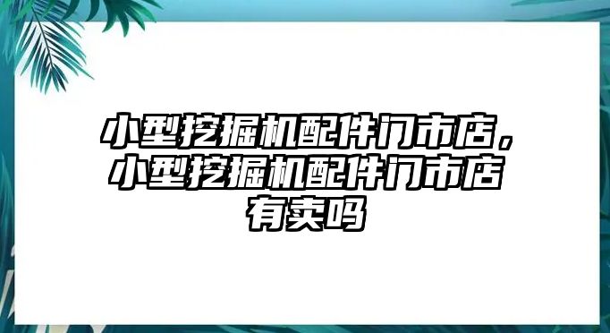 小型挖掘機配件門市店，小型挖掘機配件門市店有賣嗎