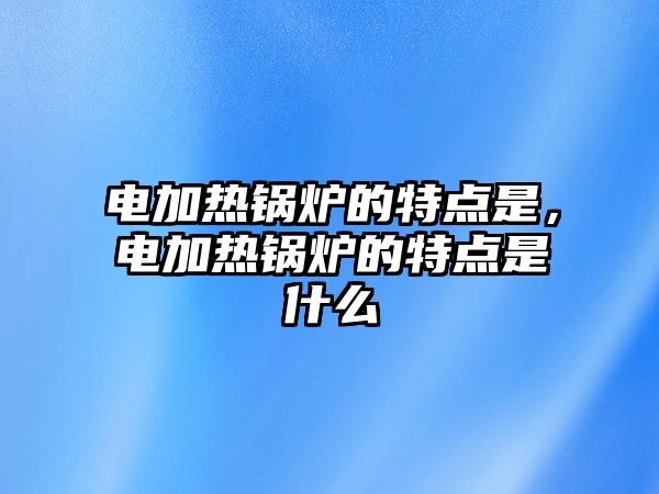 電加熱鍋爐的特點是，電加熱鍋爐的特點是什么