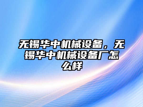 無錫華中機械設備，無錫華中機械設備廠怎么樣