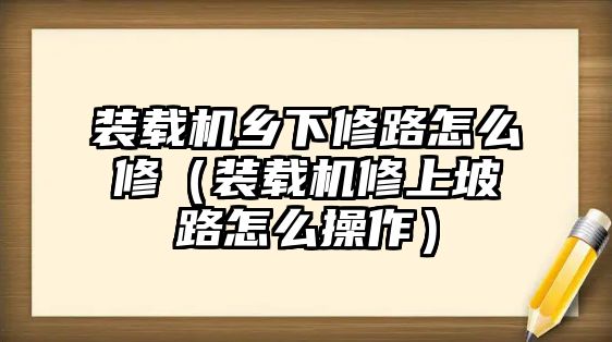 裝載機鄉下修路怎么修（裝載機修上坡路怎么操作）