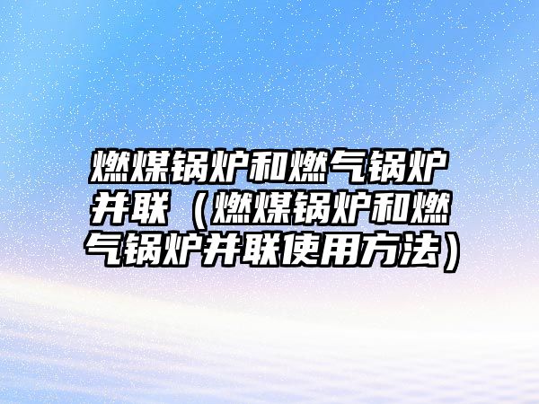 燃煤鍋爐和燃氣鍋爐并聯（燃煤鍋爐和燃氣鍋爐并聯使用方法）