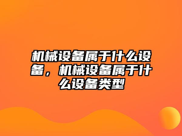 機械設(shè)備屬于什么設(shè)備，機械設(shè)備屬于什么設(shè)備類型