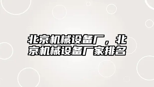 北京機械設備廠，北京機械設備廠家排名