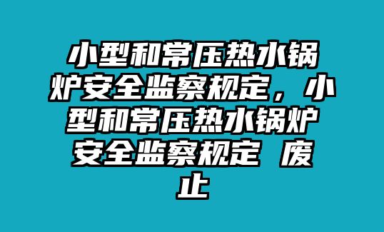 小型和常壓熱水鍋爐安全監察規定，小型和常壓熱水鍋爐安全監察規定 廢止