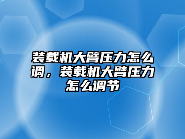 裝載機(jī)大臂壓力怎么調(diào)，裝載機(jī)大臂壓力怎么調(diào)節(jié)