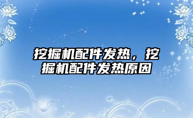 挖掘機配件發熱，挖掘機配件發熱原因