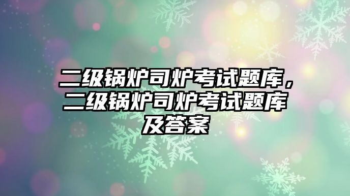 二級鍋爐司爐考試題庫，二級鍋爐司爐考試題庫及答案