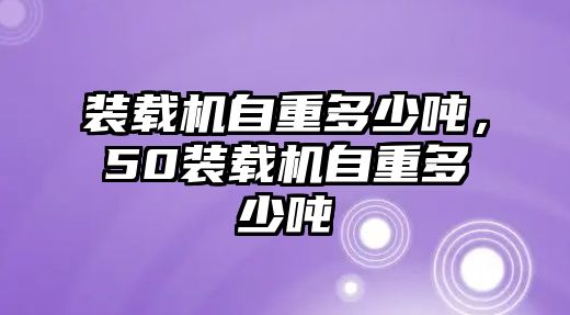 裝載機自重多少噸，50裝載機自重多少噸