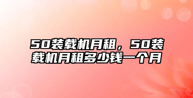 50裝載機月租，50裝載機月租多少錢一個月