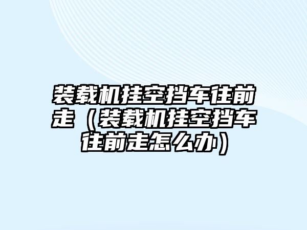 裝載機掛空擋車往前走（裝載機掛空擋車往前走怎么辦）