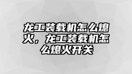 龍工裝載機怎么熄火，龍工裝載機怎么熄火開關