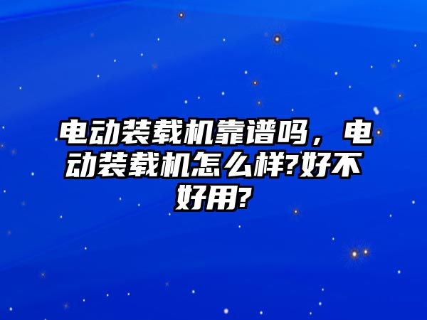 電動裝載機靠譜嗎，電動裝載機怎么樣?好不好用?