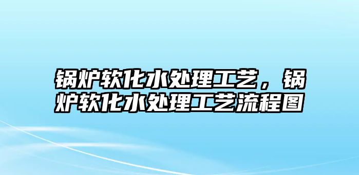 鍋爐軟化水處理工藝，鍋爐軟化水處理工藝流程圖