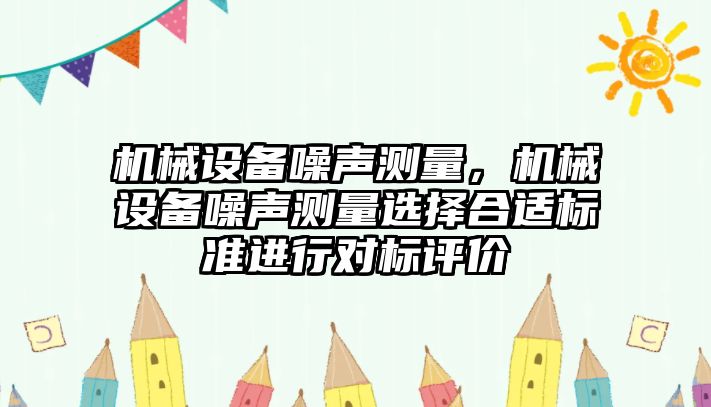 機(jī)械設(shè)備噪聲測(cè)量，機(jī)械設(shè)備噪聲測(cè)量選擇合適標(biāo)準(zhǔn)進(jìn)行對(duì)標(biāo)評(píng)價(jià)