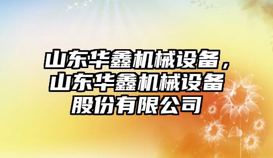 山東華鑫機(jī)械設(shè)備，山東華鑫機(jī)械設(shè)備股份有限公司