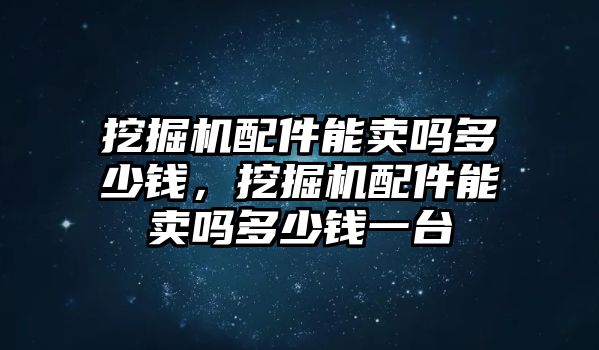 挖掘機配件能賣嗎多少錢，挖掘機配件能賣嗎多少錢一臺