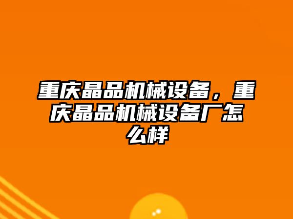 重慶晶品機械設備，重慶晶品機械設備廠怎么樣