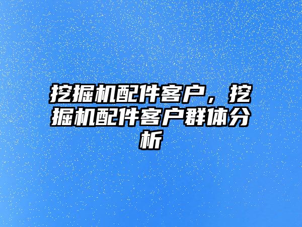 挖掘機配件客戶，挖掘機配件客戶群體分析