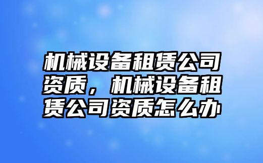 機械設備租賃公司資質，機械設備租賃公司資質怎么辦