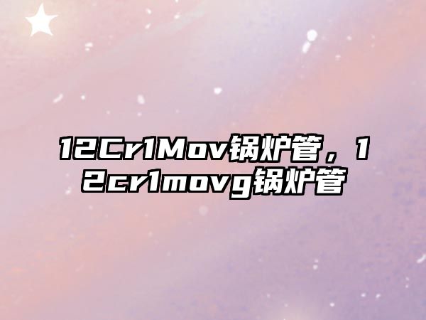 12Cr1Mov鍋爐管，12cr1movg鍋爐管