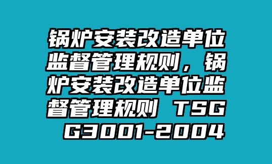 鍋爐安裝改造單位監督管理規則，鍋爐安裝改造單位監督管理規則 TSG G3001-2004