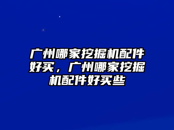 廣州哪家挖掘機配件好買，廣州哪家挖掘機配件好買些