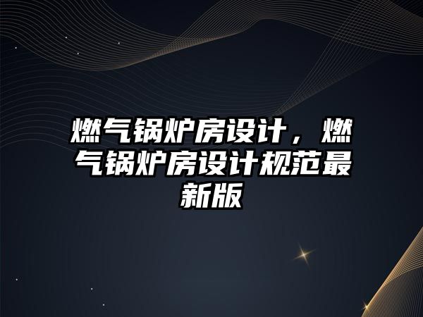 燃氣鍋爐房設計，燃氣鍋爐房設計規范最新版