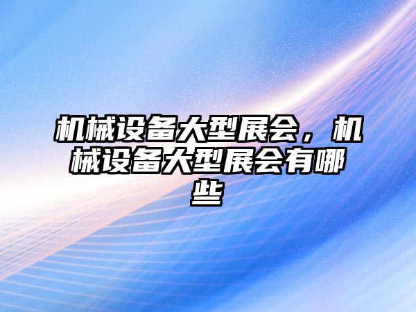 機械設(shè)備大型展會，機械設(shè)備大型展會有哪些