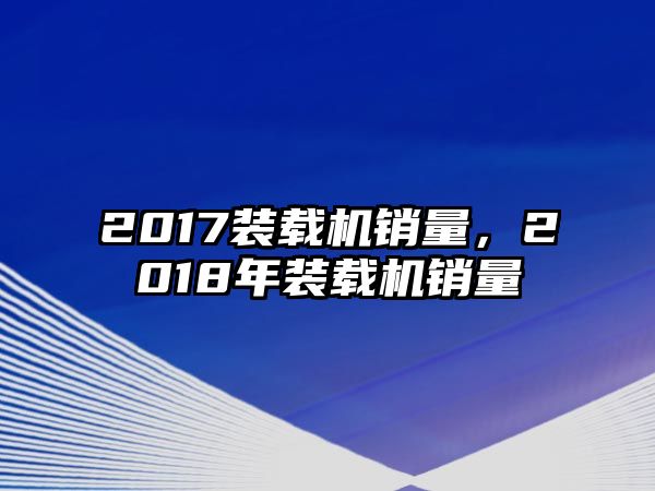 2017裝載機銷量，2018年裝載機銷量