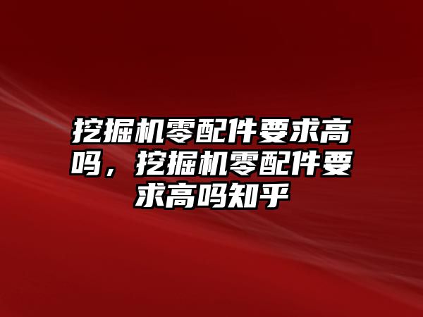 挖掘機零配件要求高嗎，挖掘機零配件要求高嗎知乎