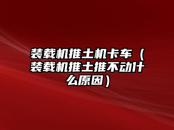 裝載機推土機卡車（裝載機推土推不動什么原因）