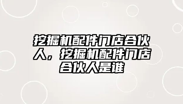 挖掘機配件門店合伙人，挖掘機配件門店合伙人是誰