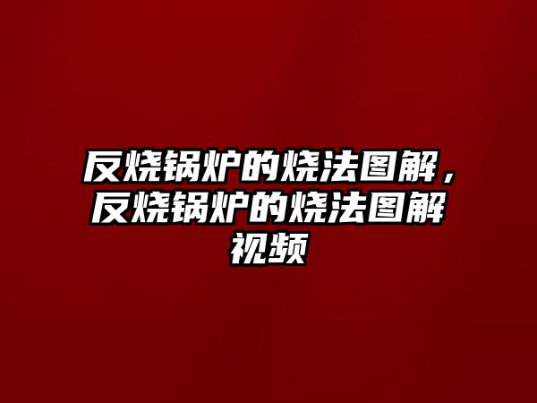 反燒鍋爐的燒法圖解，反燒鍋爐的燒法圖解視頻