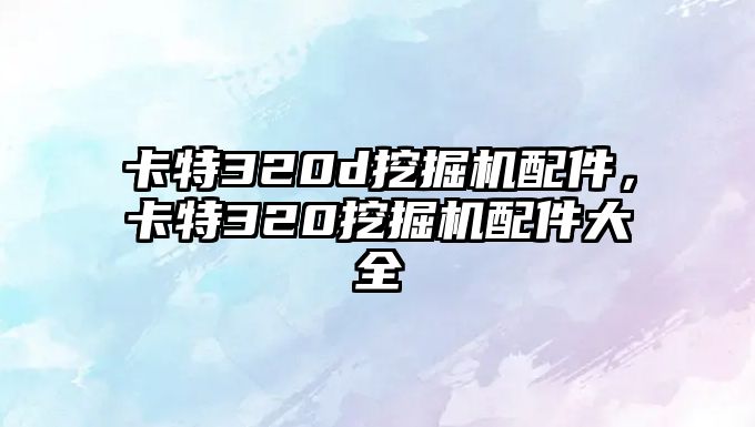 卡特320d挖掘機配件，卡特320挖掘機配件大全