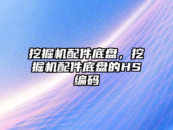 挖掘機配件底盤，挖掘機配件底盤的HS編碼