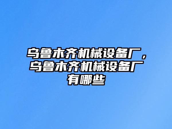 烏魯木齊機(jī)械設(shè)備廠，烏魯木齊機(jī)械設(shè)備廠有哪些