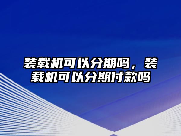 裝載機(jī)可以分期嗎，裝載機(jī)可以分期付款嗎