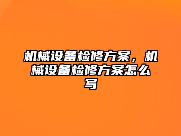 機械設備檢修方案，機械設備檢修方案怎么寫