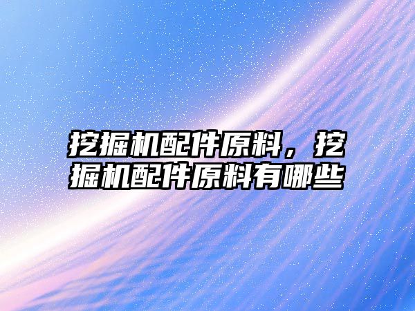 挖掘機配件原料，挖掘機配件原料有哪些