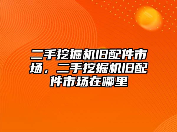 二手挖掘機舊配件市場，二手挖掘機舊配件市場在哪里