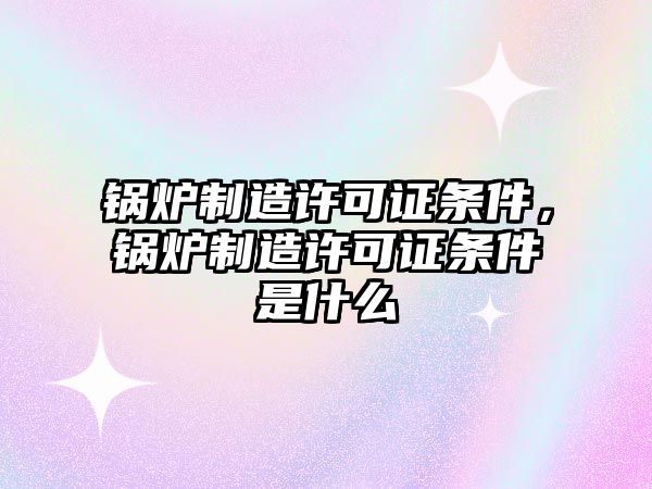 鍋爐制造許可證條件，鍋爐制造許可證條件是什么