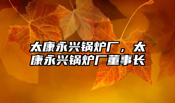 太康永興鍋爐廠，太康永興鍋爐廠董事長(zhǎng)