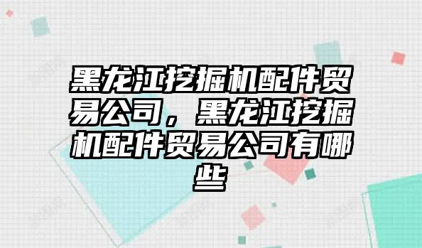 黑龍江挖掘機配件貿易公司，黑龍江挖掘機配件貿易公司有哪些