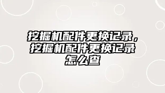 挖掘機配件更換記錄，挖掘機配件更換記錄怎么查